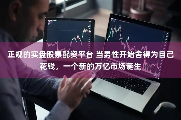 正规的实盘股票配资平台 当男性开始舍得为自己花钱，一个新的万亿市场诞生