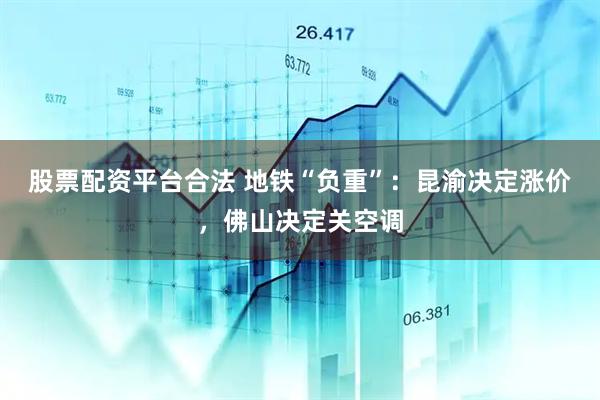 股票配资平台合法 地铁“负重”：昆渝决定涨价，佛山决定关空调