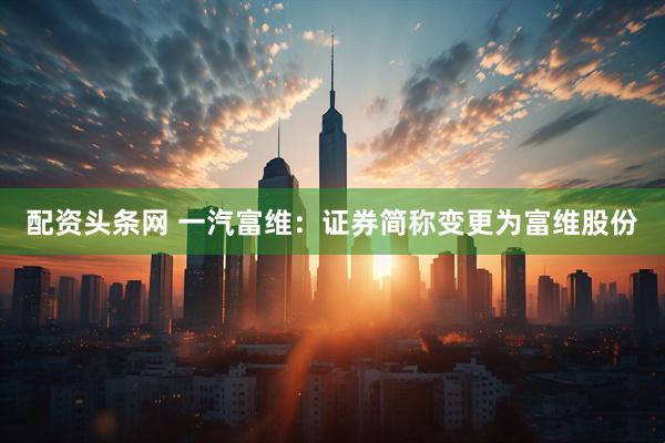 配资头条网 一汽富维：证券简称变更为富维股份