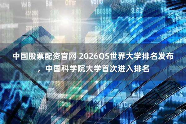中国股票配资官网 2026QS世界大学排名发布，中国科学院大学首次进入排名