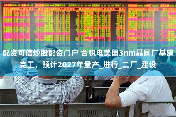 配资可信炒股配资门户 台积电美国3nm晶圆厂基建完工，预计2027年量产_进行_二厂_建设
