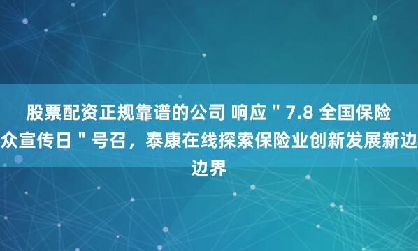 股票配资正规靠谱的公司 响应＂7.8 全国保险公众宣传日＂号召，泰康在线探索保险业创新发展新边界