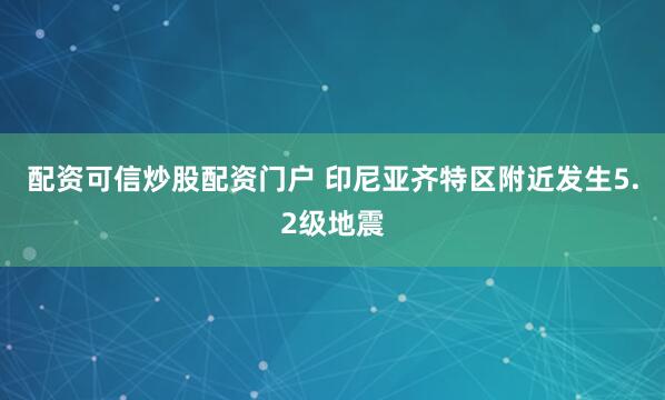 配资可信炒股配资门户 印尼亚齐特区附近发生5.2级地震