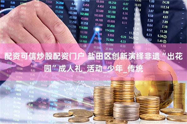 配资可信炒股配资门户 盐田区创新演绎非遗“出花园”成人礼_活动_少年_传统