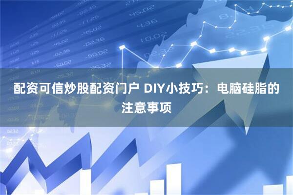 配资可信炒股配资门户 DIY小技巧：电脑硅脂的注意事项