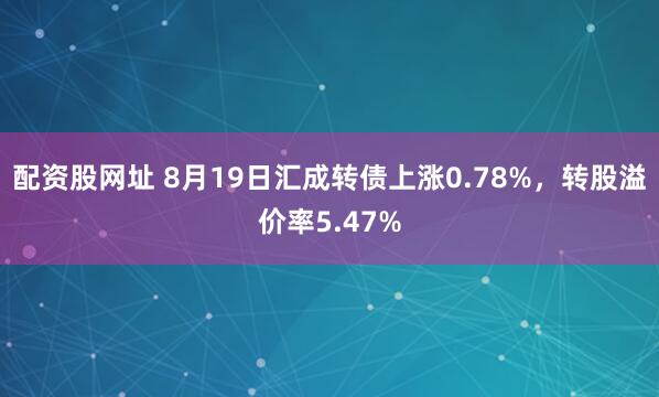 配资股网址 8月19日汇成转债上涨0.78%，转股溢价率5.47%