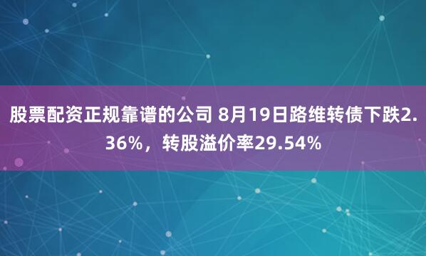 股票配资正规靠谱的公司 8月19日路维转债下跌2.36%，转股溢价率29.54%