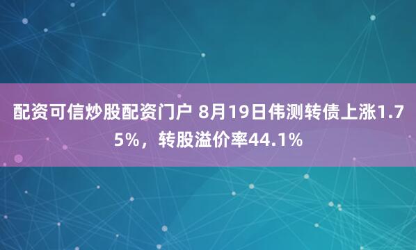 配资可信炒股配资门户 8月19日伟测转债上涨1.75%，转股溢价率44.1%