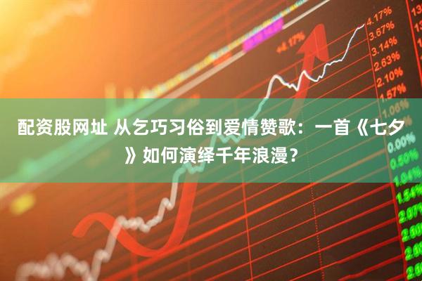 配资股网址 从乞巧习俗到爱情赞歌：一首《七夕》如何演绎千年浪漫？