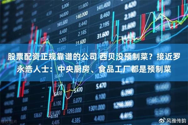 股票配资正规靠谱的公司 西贝没预制菜？接近罗永浩人士：中央厨房、食品工厂都是预制菜