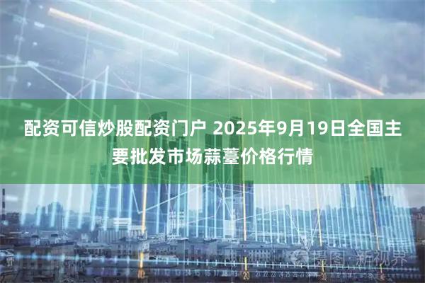 配资可信炒股配资门户 2025年9月19日全国主要批发市场蒜薹价格行情
