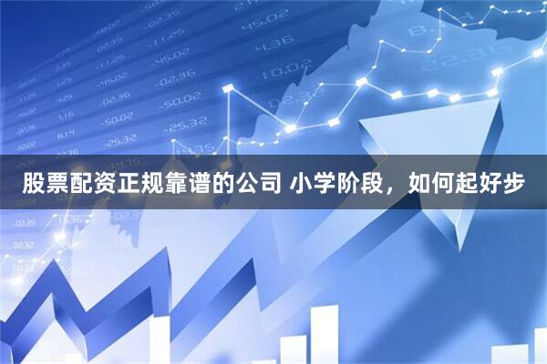 股票配资正规靠谱的公司 小学阶段，如何起好步