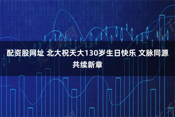 配资股网址 北大祝天大130岁生日快乐 文脉同源共续新章