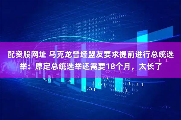 配资股网址 马克龙曾经盟友要求提前进行总统选举：原定总统选举还需要18个月，太长了