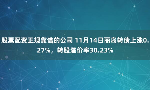 股票配资正规靠谱的公司 11月14日丽岛转债上涨0.27%，转股溢价率30.23%