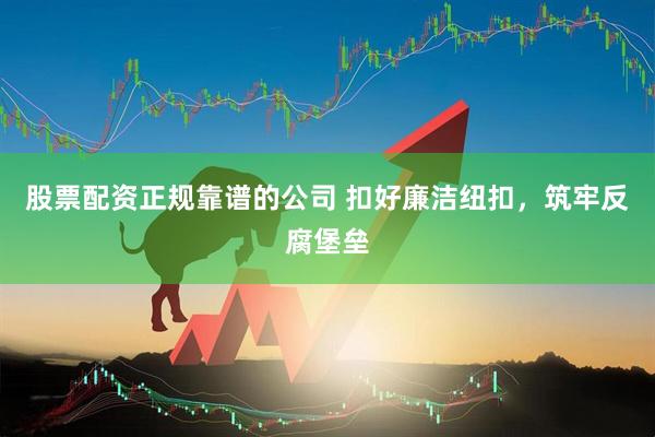 股票配资正规靠谱的公司 扣好廉洁纽扣，筑牢反腐堡垒