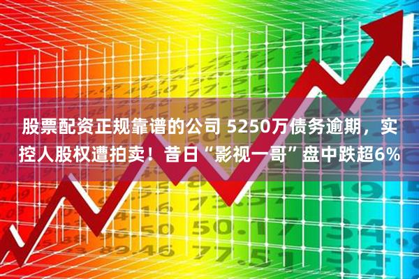 股票配资正规靠谱的公司 5250万债务逾期，实控人股权遭拍卖！昔日“影视一哥”盘中跌超6%