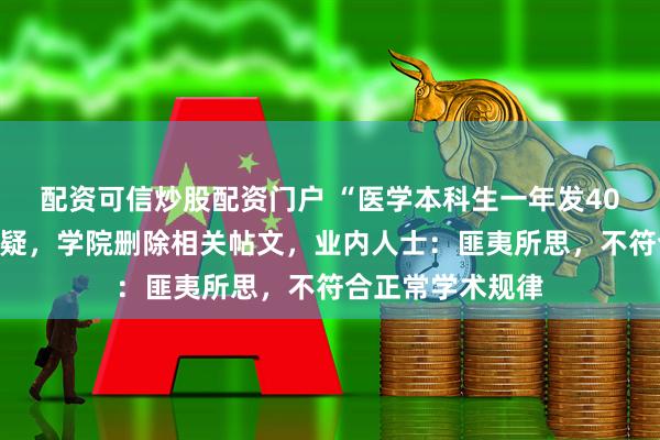 配资可信炒股配资门户 “医学本科生一年发40多篇论文”引质疑，学院删除相关帖文，业内人士：匪夷所思，不符合正常学术规律