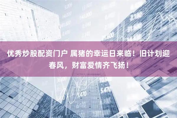 优秀炒股配资门户 属猪的幸运日来临！旧计划迎春风，财富爱情齐飞扬！
