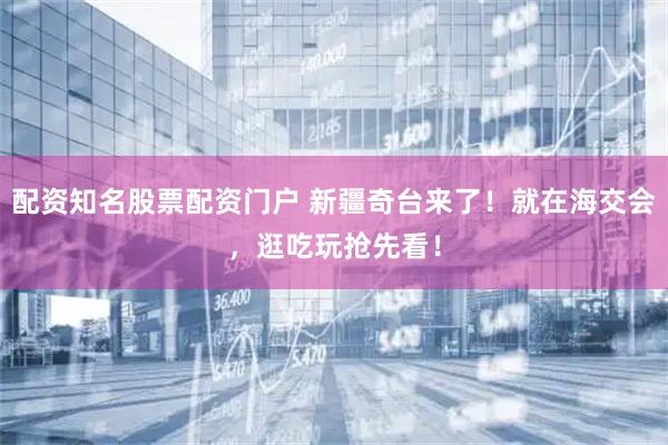 配资知名股票配资门户 新疆奇台来了！就在海交会，逛吃玩抢先看！
