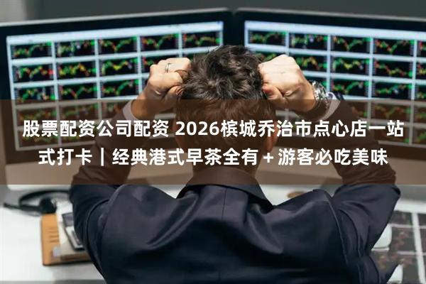 股票配资公司配资 2026槟城乔治市点心店一站式打卡｜经典港式早茶全有＋游客必吃美味