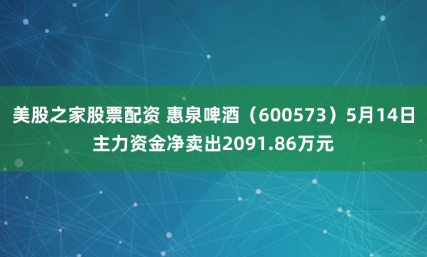 美股之家股票配资 惠泉啤酒（600573）5月14日主力资金净卖出2091.86万元