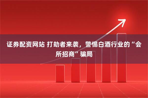 证券配资网站 打劫者来袭，警惕白酒行业的“会所招商”骗局
